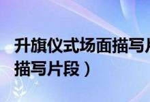 升旗仪式场面描写片段200字（升旗仪式场面描写片段）