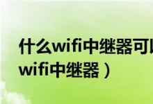 什么wifi中继器可以放大cmcc信号(什么是wifi中继器)