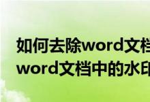 如何去除word文档中的水印背景（如何去除word文档中的水印）