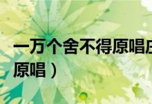 一万个舍不得原唱庄心妍下载（一万个舍不得原唱）