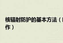 核辐射防护的基本方法（临床实践中如何做好防护核辐射工作）