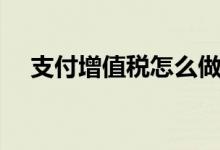 支付增值税怎么做账（增值税怎么做账）