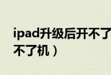 ipad升级后开不了机怎么办（ipad升级后开不了机）