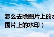 怎么去除图片上的水印不影响底片（怎么去除图片上的水印）