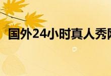 国外24小时真人秀网站(国外真人直播间)