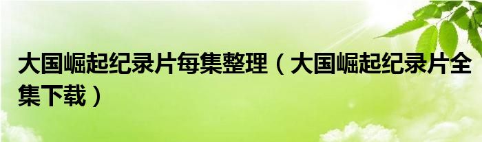 大国崛起纪录片每集整理（大国崛起纪录片全集下载）