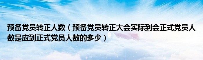 预备党员转正人数（预备党员转正大会实际到会正式党员人数是应到正式党员人数的多少）