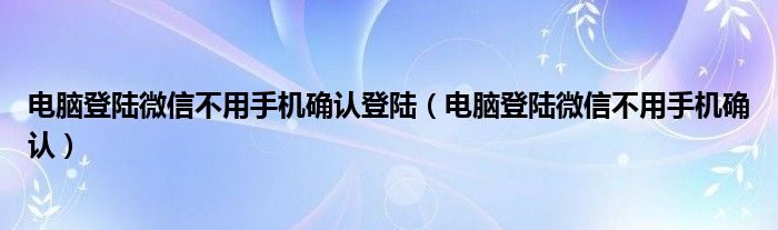 电脑登陆微信不用手机确认登陆（电脑登陆微信不用手机确认）