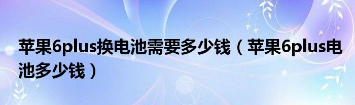 苹果6plus换电池需要多少钱（苹果6plus电池多少钱）