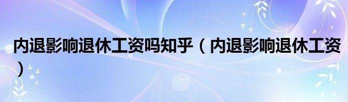 内退影响退休工资吗知乎（内退影响退休工资）