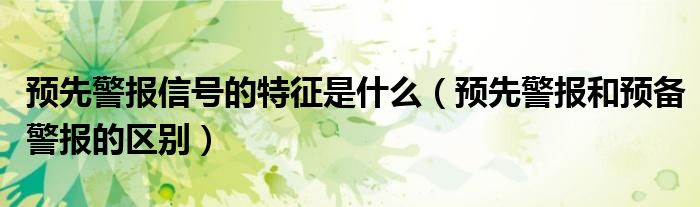 预先警报信号的特征是什么（预先警报和预备警报的区别）