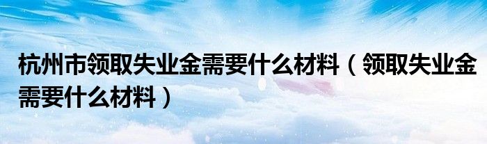 杭州市领取失业金需要什么材料（领取失业金需要什么材料）