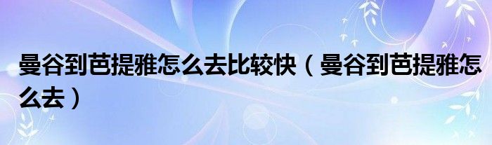 曼谷到芭提雅怎么去比较快（曼谷到芭提雅怎么去）