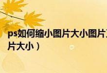 ps如何缩小图片大小图片又不影响图片质量（ps如何缩小图片大小）