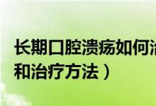 长期口腔溃疡如何治疗（长期口腔溃疡的原因和治疗方法）