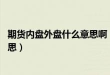 期货内盘外盘什么意思啊（期货交易里的内盘 外盘是什么意思）