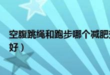 空腹跳绳和跑步哪个减肥效果好(跳绳和跑步哪个减肥效果好)