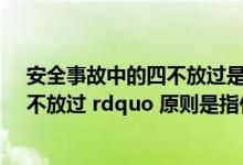 安全事故中的四不放过是指什么(安全生产事故 ldquo 四不放过 rdquo 原则是指什么 (100分))