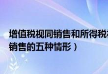 增值税视同销售和所得税视同销售的区别（列举增值税视同销售的五种情形）