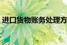进口货物账务处理方法(进口货物账务处理)