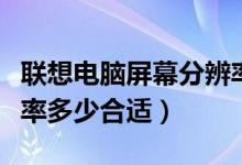 联想电脑屏幕分辨率多少合适（电脑屏幕分辨率多少合适）