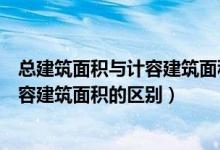 总建筑面积与计容建筑面积的区别是什么（总建筑面积与计容建筑面积的区别）