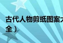 古代人物剪纸图案大全（人物剪纸图片图案大全）