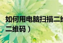 如何用电脑扫描二维码听课（如何用电脑扫描二维码）
