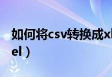 如何将csv转换成xlsx（如何将csv转换成excel）