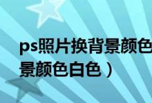 ps照片换背景颜色白色怎么换（ps照片换背景颜色白色）