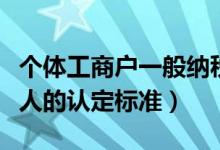 个体工商户一般纳税人的认定标准（一般纳税人的认定标准）