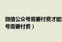 微信公众号需要付费才能观看以下内容怎么破解（微信公众号需要付费）