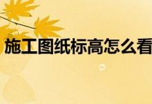 施工图纸标高怎么看（建筑图纸标高怎么看）