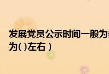 发展党员公示时间一般为多少左右（发展党员公示时间一般为( )左右）