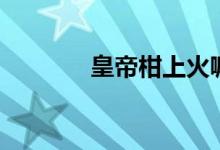 皇帝柑上火嘛（皇帝柑上火）