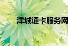 津城通卡服务网点（津城通卡官网）