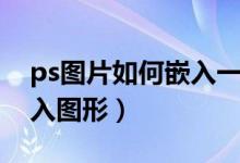 ps图片如何嵌入一个形状（ps怎么把图片嵌入图形）