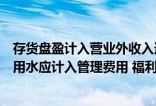 存货盘盈计入营业外收入还是冲减管理费用（公司办公室饮用水应计入管理费用 福利费还是管理费用 办公费用吗）