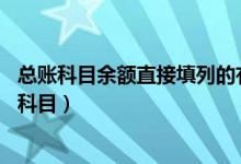 总账科目余额直接填列的有哪些（总账科目包括哪些共85类科目）