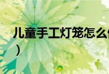 儿童手工灯笼怎么做?(儿童手工灯笼怎么做)