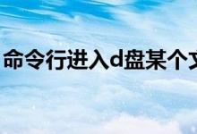 命令行进入d盘某个文件夹（命令行进入d盘）