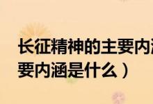 长征精神的主要内涵是什么?（长征精神的主要内涵是什么）