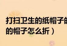 打扫卫生的纸帽子的折法大全图解（打扫卫生的帽子怎么折）