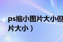 ps缩小图片大小但是保留清晰度（ps缩小图片大小）
