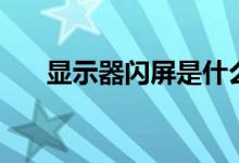 显示器闪屏是什么原因（显示器闪屏）
