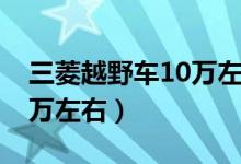 三菱越野车10万左右哪款好（三菱越野车10万左右）