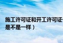 施工许可证和开工许可证一样吗（施工许可证与开工许可证是不是一样）