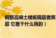 钢筋混凝土楼板隔层者算至板顶图示（什么是混凝土楼板隔层 它是干什么用的）