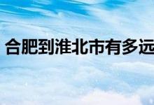合肥到淮北市有多远（合肥到淮北多少公里）