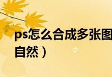 ps怎么合成多张图片（ps合成图片怎么过度自然）